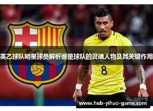 英乙球队明星球员解析谁是球队的灵魂人物及其关键作用