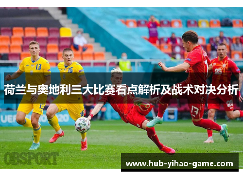 荷兰与奥地利三大比赛看点解析及战术对决分析