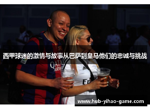 西甲球迷的激情与故事从巴萨到皇马他们的忠诚与挑战