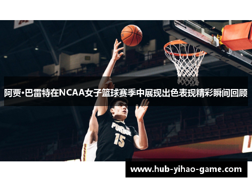 阿贾·巴雷特在NCAA女子篮球赛季中展现出色表现精彩瞬间回顾