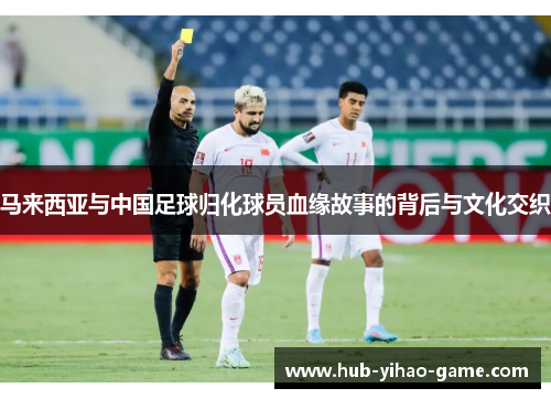 马来西亚与中国足球归化球员血缘故事的背后与文化交织