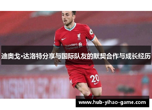 迪奥戈·达洛特分享与国际队友的默契合作与成长经历